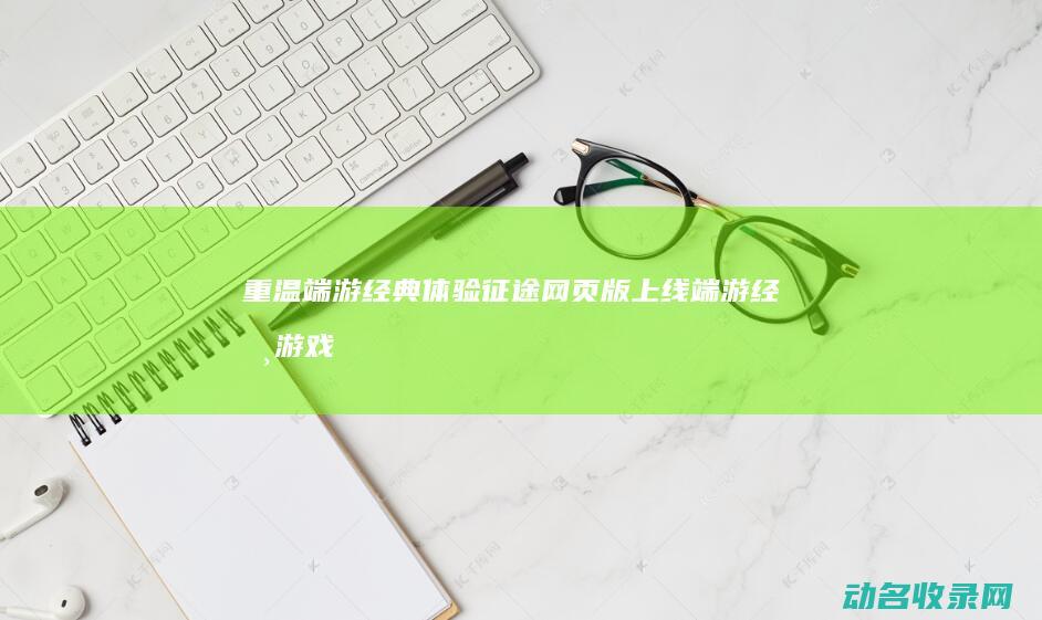 重温端游经典体验 征途网页版 上线 (端游经典游戏)