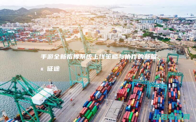 手游全新指挥系统上线 策略与协作的新篇章 征途 (手游全新指挥游戏)