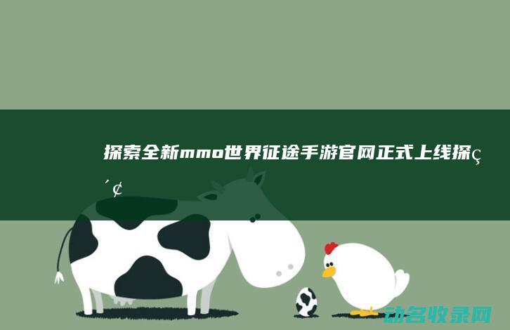 探索全新mmo世界 征途手游官网正式上线 (探索全新模式 走出路径)