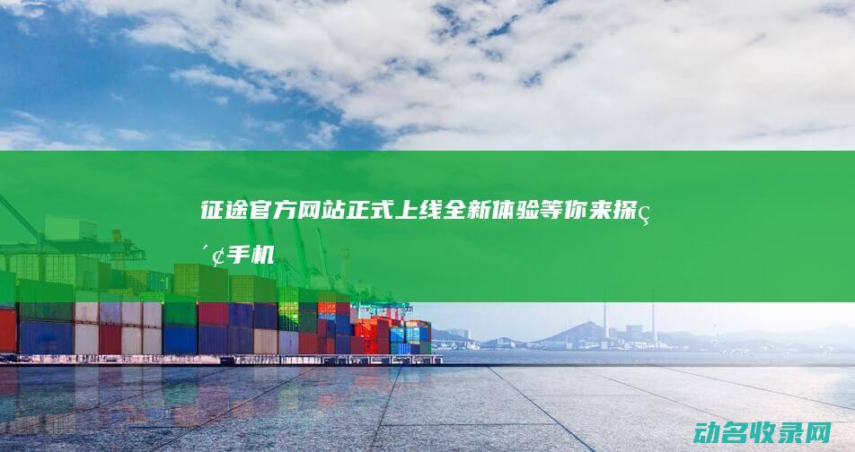 征途官方网站正式上线 全新体验等你来探索 (手机版征途官方网站)
