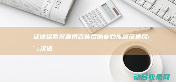 征途 探索汉语拼音背后的奇妙旅程 (征途探索汉语翻译)