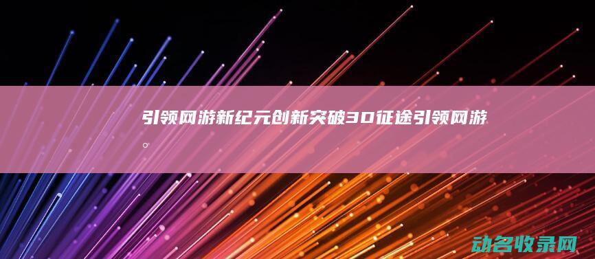 引领网游新纪元 创新突破！3D 征途 (引领网游新纪元下载)
