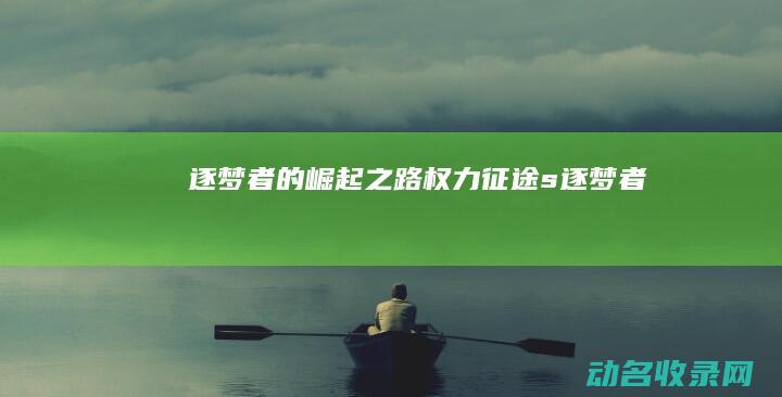 逐梦者的崛起之路 权力征途 (s逐梦者)