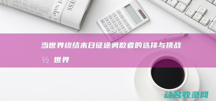 当世界终结 末日征途 勇敢者的选择与挑战 (当世界终结末日的小说)