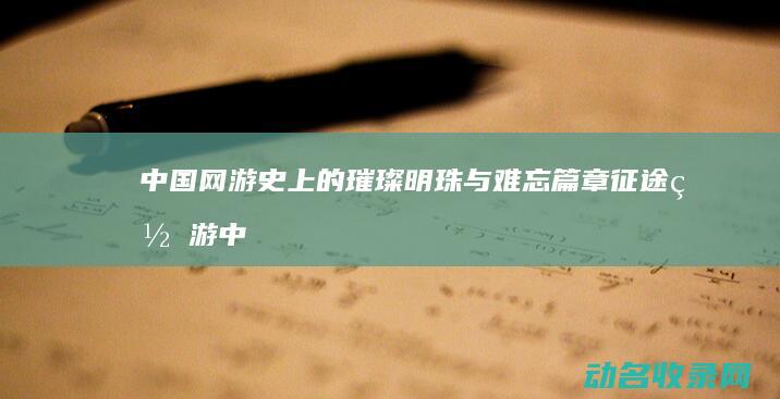 中国网游史上的璀璨明珠与难忘篇章 征途网游 (中国网游史上最黑暗的时刻)