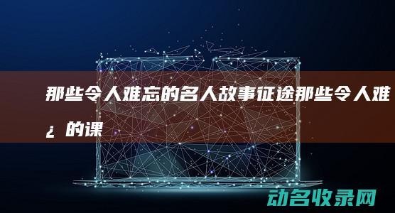 那些令人难忘的名人故事 征途 (那些令人难忘的课文)