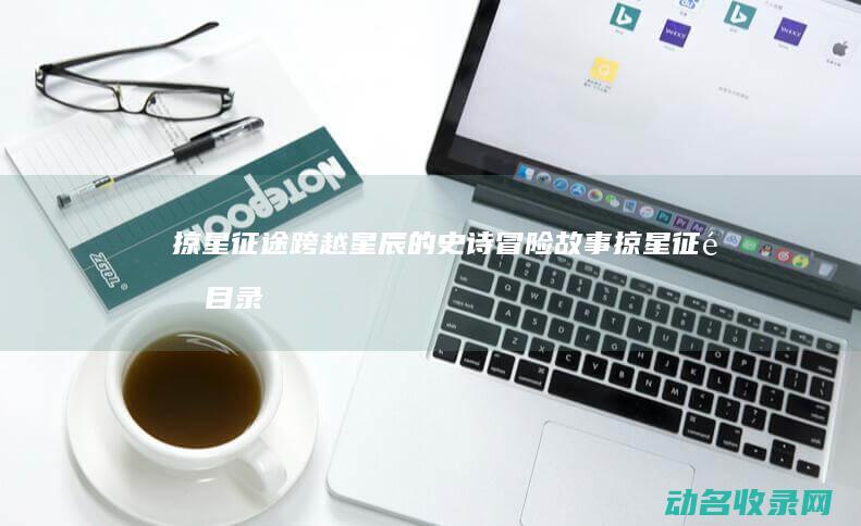 掠星征途 跨越星辰的史诗冒险故事 (掠星征途目录)