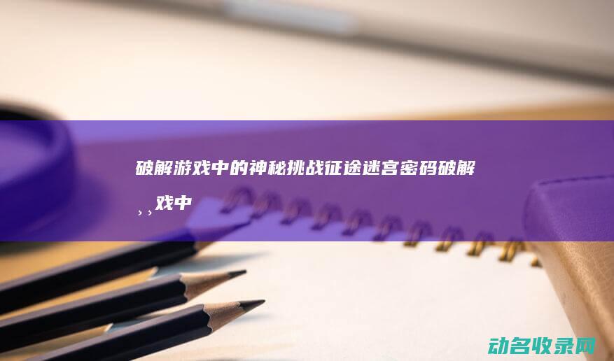 破解游戏中的神秘挑战 征途迷宫密码 (破解游戏中的概率)