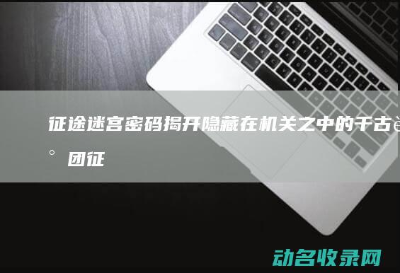 征途迷宫密码 揭开隐藏在机关之中的千古谜团 (征途迷宫找谁)