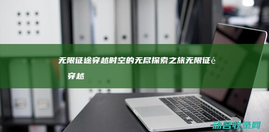 无限征途 穿越时空的无尽探索之旅 (无限征途穿越小说推荐)