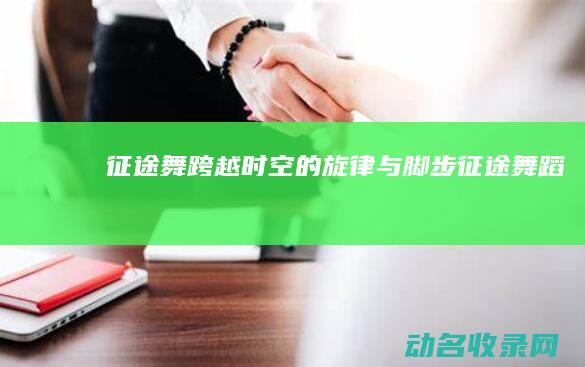 征途舞 跨越时空的旋律与脚步 (征途舞蹈)