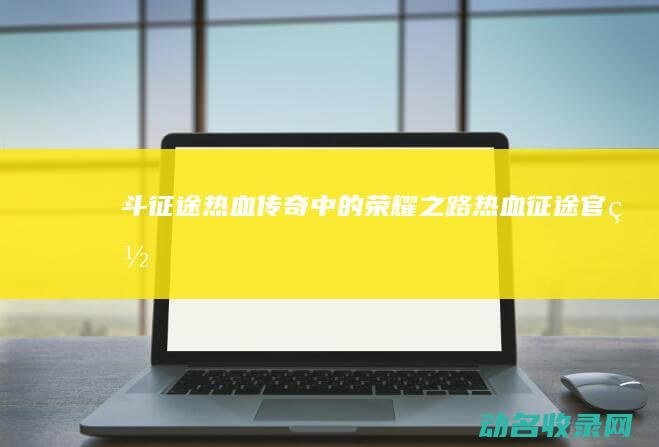 斗征途 热血传奇中的荣耀之路 (热血征途官网)