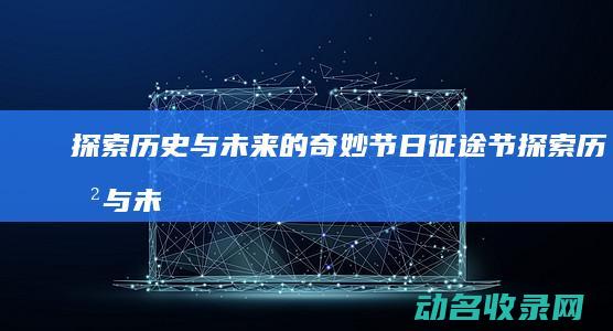 探索历史与未来的奇妙节日 征途节 (探索历史与未来手抄报)