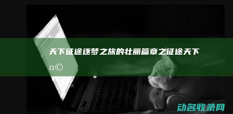 天下征途 逐梦之旅的壮丽篇章 (之征途 天下天)