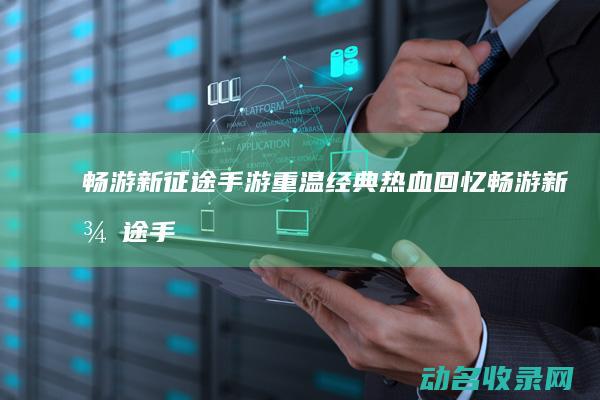 畅游新征途手游 重温经典热血回忆 (畅游新征途手抄报图片)