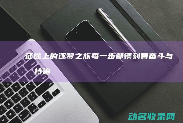 征途上的逐梦之旅 每一步都镌刻着奋斗与坚持 (追梦征途)