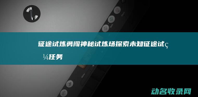 征途试炼 勇闯神秘试炼场 探索未知 (征途试炼任务怎么做)