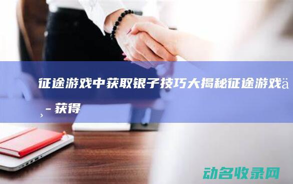 征途 游戏中获取银子技巧大揭秘 (征途游戏中获得金币)