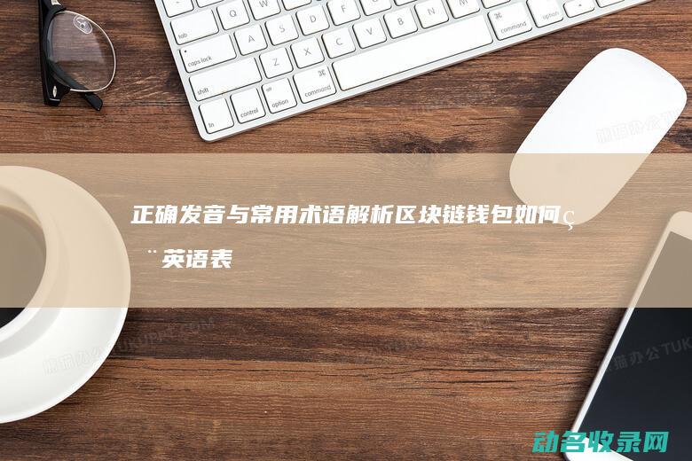 正确发音与常用术语解析 区块链钱包如何用英语表达 (发音的正确方式)