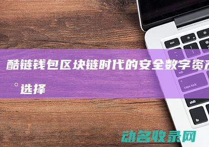 酷链钱包 区块链时代的安全数字资产管理新选择 (酷链钱包区块怎么删除)