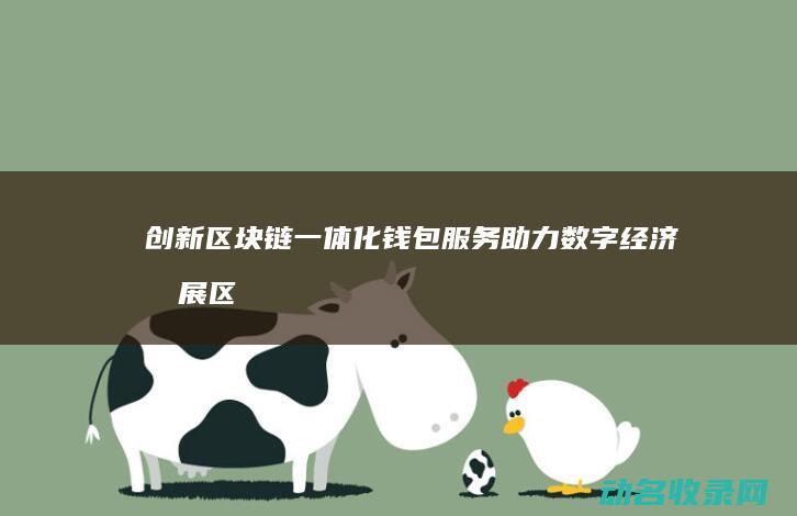 创新区块链一体化钱包服务 助力数字经济发展 (区块链创新解决方案)