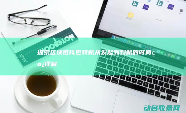 探索区块链钱包转账 从发起到到账的时间线详解 (探索区块链技术)