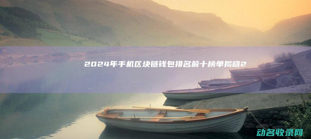 2024年手机区块链钱包排名前十榜单揭晓 (2024年手机销量排行榜)