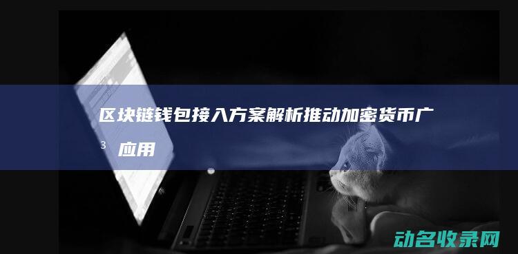 区块链钱包接入方案解析 推动加密货币广泛应用 (区块链钱包接入)