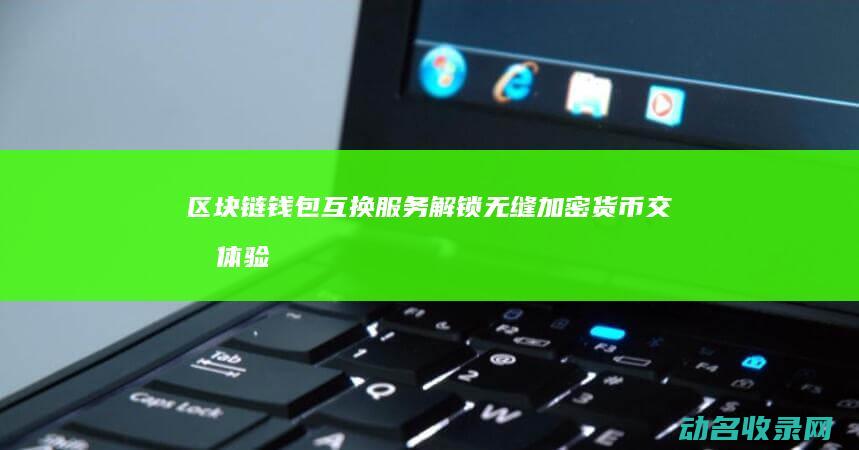 区块链钱包互换服务 解锁无缝加密货币交易体验 (区块链交易钱包)