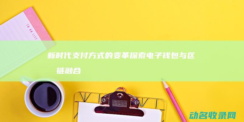 新时代支付方式的变革探索 电子钱包与区块链融合 (新时代支付方式的变化)