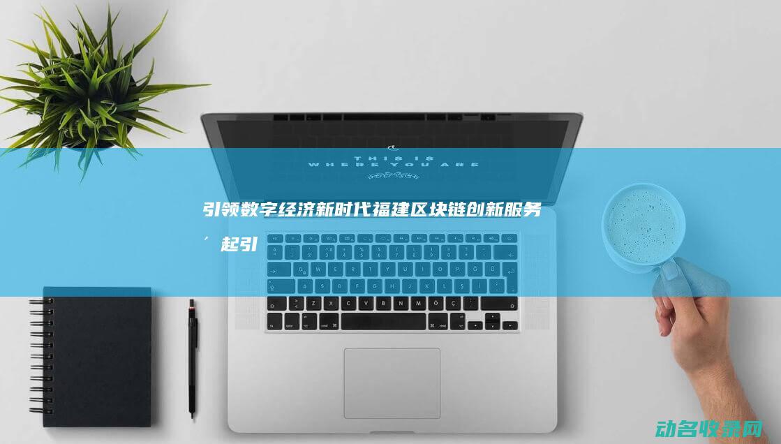引领数字经济新时代 福建区块链创新服务崛起 (引领数字经济发展)