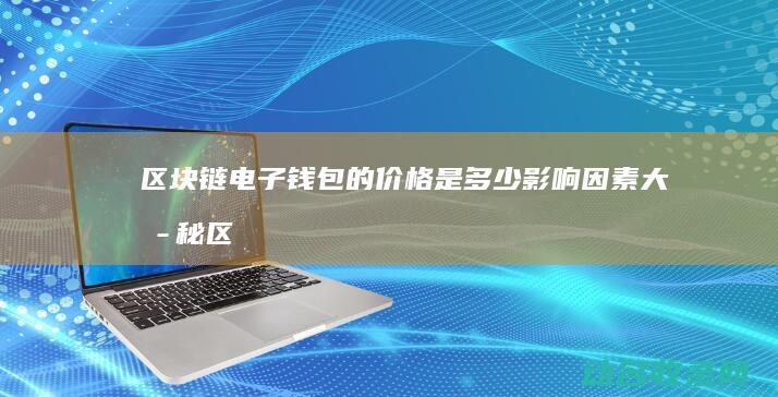 区块链电子钱包的价格是多少 影响因素大揭秘 (区块链电子钱包)