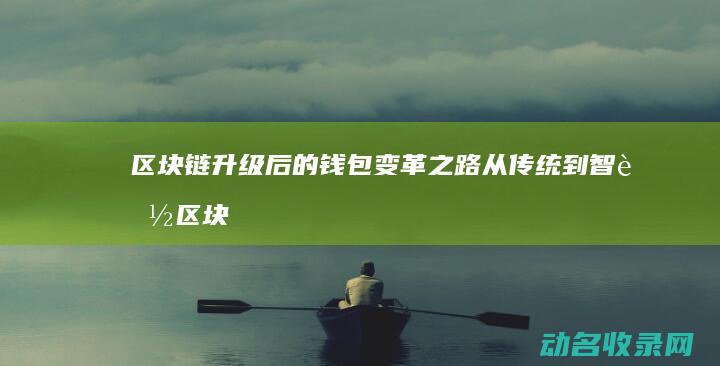 区块链升级后的钱包变革之路 从传统到智能 (区块链升级后怎么操作)