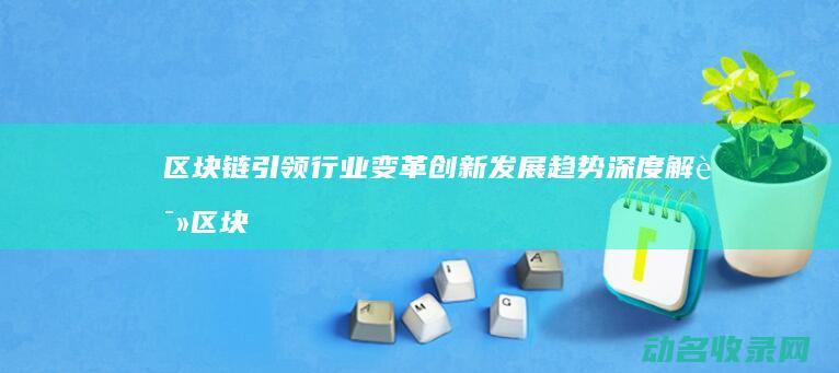 区块链引领行业变革 创新发展趋势深度解读 (区块链引领行业有哪些)