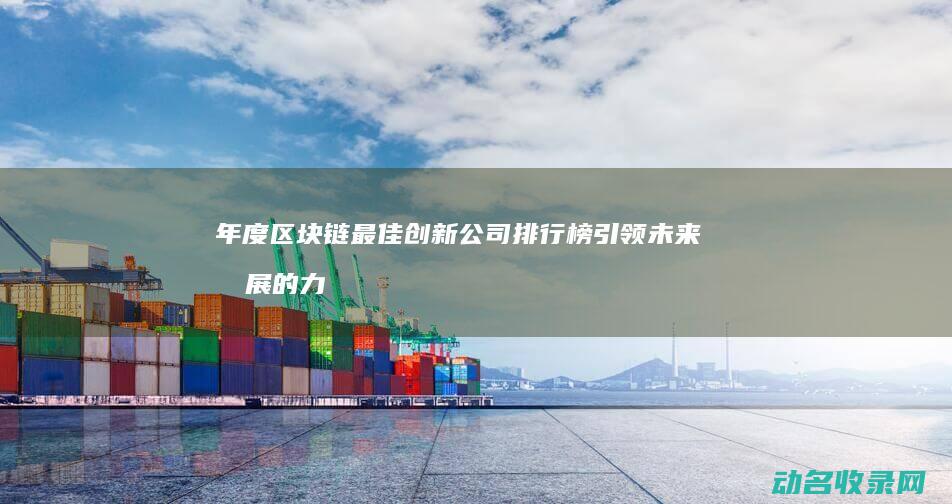 年度区块链最佳创新公司排行榜 引领未来发展的力量 (年度区块链最新消息)