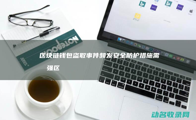 区块链钱包盗取事件频发 安全防护措施需加强 (区块链钱包盗号怎么办)