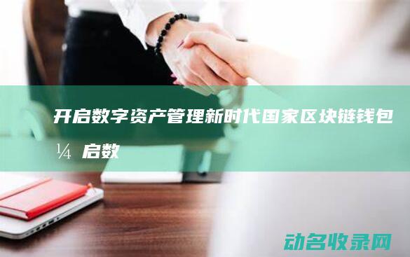 开启数字资产管理新时代 国家区块链钱包 (开启数字资产时代)