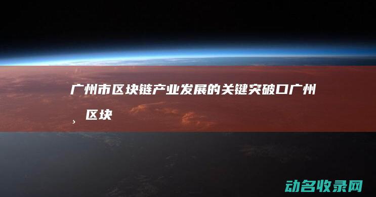 广州市区块链产业发展的关键突破口 (广州市区块链产业协会)